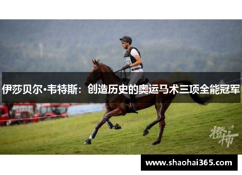 伊莎贝尔·韦特斯:创造历史的奥运马术三项全能冠军 伊莎贝尔·韦特斯:创造历史的奥运马术三项全能冠军
