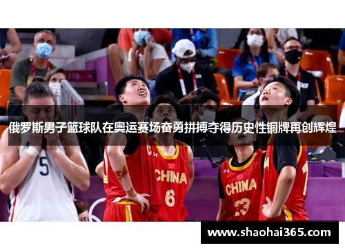 俄罗斯男子篮球队在奥运赛场奋勇拼搏夺得历史性铜牌再创辉煌 俄罗斯男子篮球队在奥运赛场奋勇拼搏夺得历史性铜牌再创辉煌