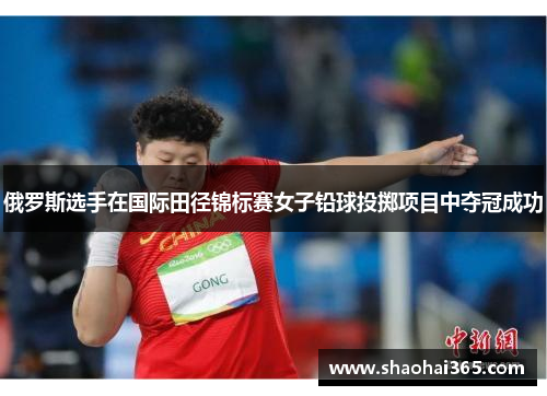 俄罗斯选手在国际田径锦标赛女子铅球投掷项目中夺冠成功 俄罗斯选手在国际田径锦标赛女子铅球投掷项目中夺冠成功