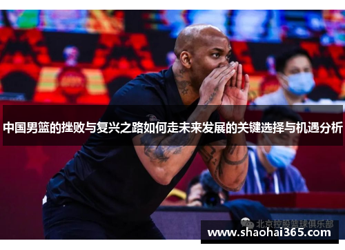 中国男篮的挫败与复兴之路如何走未来发展的关键选择与机遇分析 中国男篮的挫败与复兴之路如何走未来发展的关键选择与机遇分析