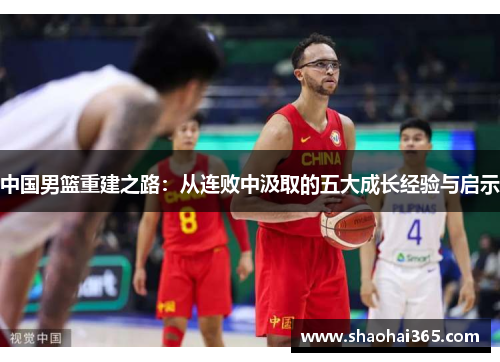 中国男篮重建之路:从连败中汲取的五大成长经验与启示 中国男篮重建之路:从连败中汲取的五大成长经验与启示