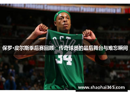 保罗·皮尔斯季后赛回顾:传奇球员的最后舞台与难忘瞬间 保罗·皮尔斯季后赛回顾:传奇球员的最后舞台与难忘瞬间