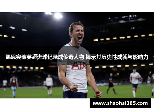 凯恩突破英超进球记录成传奇人物 揭示其历史性成就与影响力 凯恩突破英超进球记录成传奇人物 揭示其历史性成就与影响力