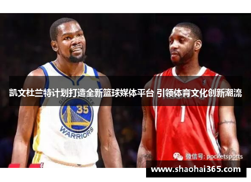 凯文杜兰特计划打造全新篮球媒体平台 引领体育文化创新潮流 凯文杜兰特计划打造全新篮球媒体平台 引领体育文化创新潮流