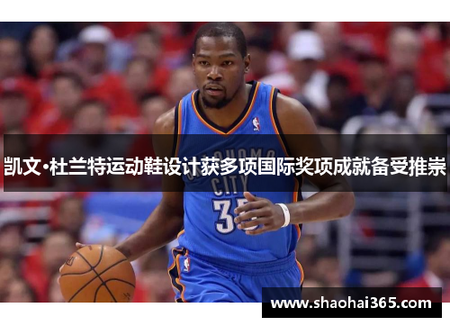 凯文·杜兰特运动鞋设计获多项国际奖项成就备受推崇 凯文·杜兰特运动鞋设计获多项国际奖项成就备受推崇