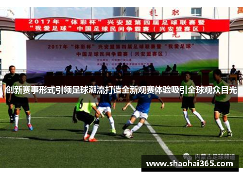 创新赛事形式引领足球潮流打造全新观赛体验吸引全球观众目光 创新赛事形式引领足球潮流打造全新观赛体验吸引全球观众目光