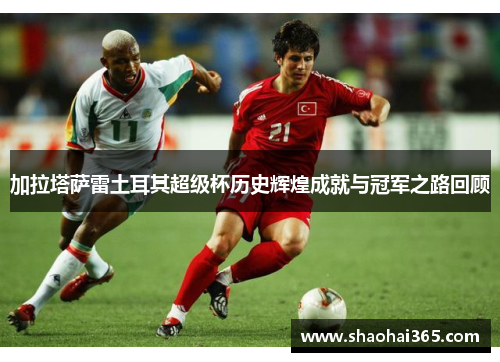 加拉塔萨雷土耳其超级杯历史辉煌成就与冠军之路回顾 加拉塔萨雷土耳其超级杯历史辉煌成就与冠军之路回顾