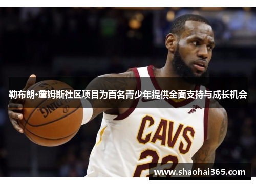 勒布朗·詹姆斯社区项目为百名青少年提供全面支持与成长机会 勒布朗·詹姆斯社区项目为百名青少年提供全面支持与成长机会