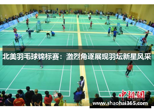 北美羽毛球锦标赛:激烈角逐展现羽坛新星风采 北美羽毛球锦标赛:激烈角逐展现羽坛新星风采