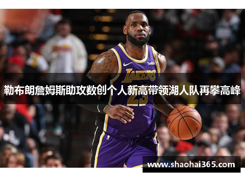 勒布朗詹姆斯助攻数创个人新高带领湖人队再攀高峰 勒布朗詹姆斯助攻数创个人新高带领湖人队再攀高峰