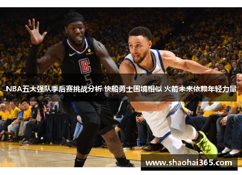 NBA五大强队季后赛挑战分析 快船勇士困境相似 火箭未来依赖年轻力量 NBA五大强队季后赛挑战分析 快船勇士困境相似 火箭未来依赖年轻力量