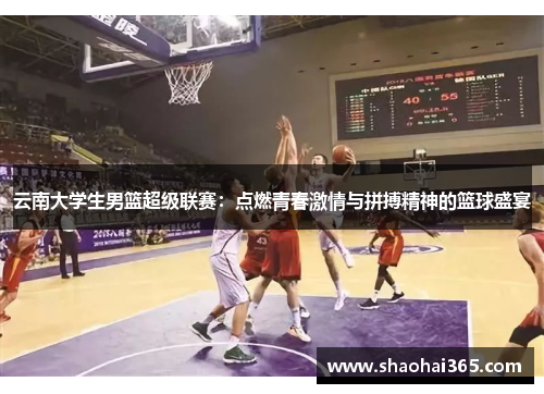 云南大学生男篮超级联赛:点燃青春激情与拼搏精神的篮球盛宴 云南大学生男篮超级联赛:点燃青春激情与拼搏精神的篮球盛宴