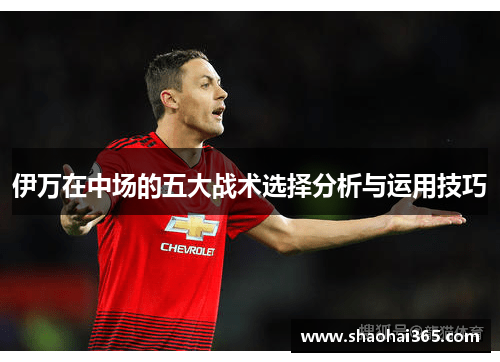 伊万在中场的五大战术选择分析与运用技巧 伊万在中场的五大战术选择分析与运用技巧