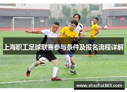 上海职工足球联赛参与条件及报名流程详解 上海职工足球联赛参与条件及报名流程详解