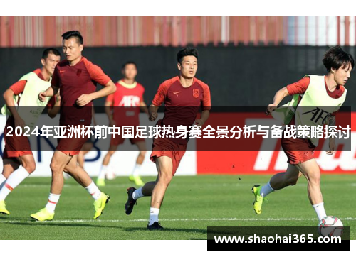 2024年亚洲杯前中国足球热身赛全景分析与备战策略探讨 2024年亚洲杯前中国足球热身赛全景分析与备战策略探讨