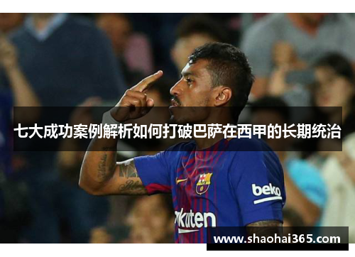 七大成功案例解析如何打破巴萨在西甲的长期统治 七大成功案例解析如何打破巴萨在西甲的长期统治