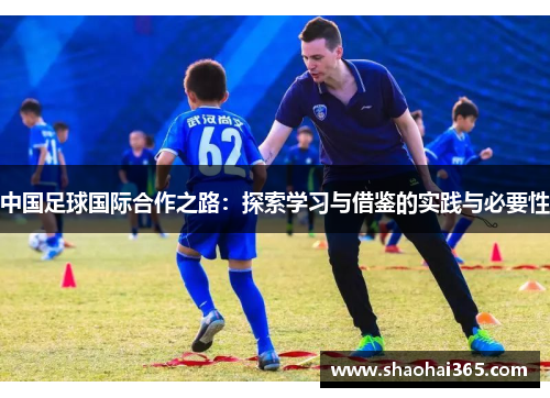 中国足球国际合作之路:探索学习与借鉴的实践与必要性 中国足球国际合作之路:探索学习与借鉴的实践与必要性