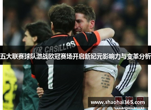 五大联赛球队激战欧冠赛场开启新纪元影响力与变革分析 五大联赛球队激战欧冠赛场开启新纪元影响力与变革分析