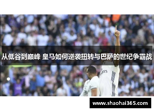 从低谷到巅峰 皇马如何逆袭扭转与巴萨的世纪争霸战 从低谷到巅峰 皇马如何逆袭扭转与巴萨的世纪争霸战