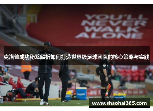 克洛普成功秘笈解析如何打造世界级足球团队的核心策略与实践 克洛普成功秘笈解析如何打造世界级足球团队的核心策略与实践
