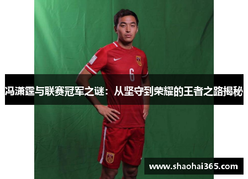 冯潇霆与联赛冠军之谜:从坚守到荣耀的王者之路揭秘 冯潇霆与联赛冠军之谜:从坚守到荣耀的王者之路揭秘