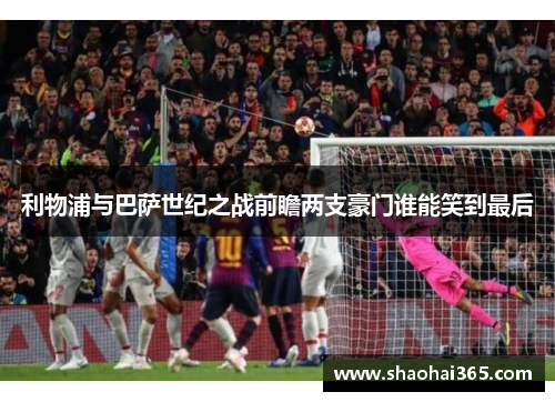 利物浦与巴萨世纪之战前瞻两支豪门谁能笑到最后 利物浦与巴萨世纪之战前瞻两支豪门谁能笑到最后