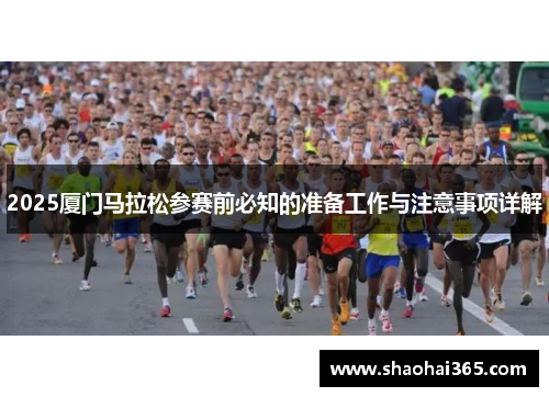 2025厦门马拉松参赛前必知的准备工作与注意事项详解 2025厦门马拉松参赛前必知的准备工作与注意事项详解