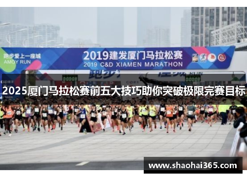 2025厦门马拉松赛前五大技巧助你突破极限完赛目标 2025厦门马拉松赛前五大技巧助你突破极限完赛目标