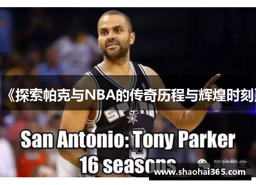 《探索帕克与NBA的传奇历程与辉煌时刻》 《探索帕克与NBA的传奇历程与辉煌时刻》