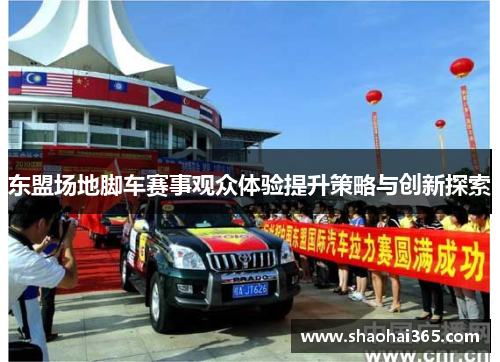 东盟场地脚车赛事观众体验提升策略与创新探索 东盟场地脚车赛事观众体验提升策略与创新探索