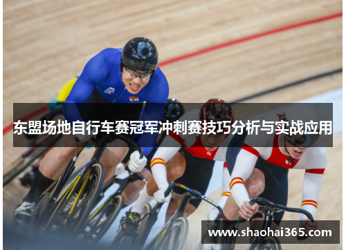 东盟场地自行车赛冠军冲刺赛技巧分析与实战应用 东盟场地自行车赛冠军冲刺赛技巧分析与实战应用