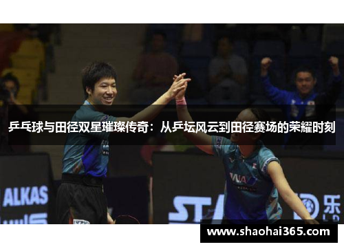 乒乓球与田径双星璀璨传奇:从乒坛风云到田径赛场的荣耀时刻 乒乓球与田径双星璀璨传奇:从乒坛风云到田径赛场的荣耀时刻