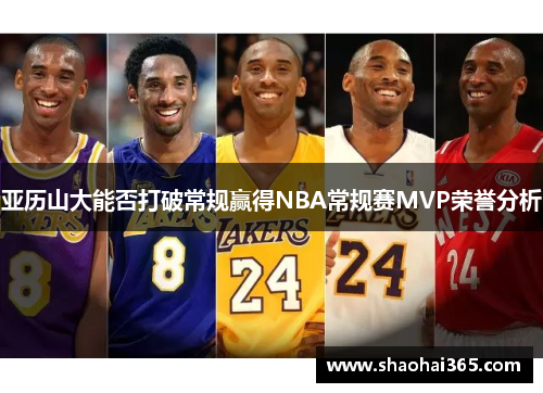 亚历山大能否打破常规赢得NBA常规赛MVP荣誉分析 亚历山大能否打破常规赢得NBA常规赛MVP荣誉分析