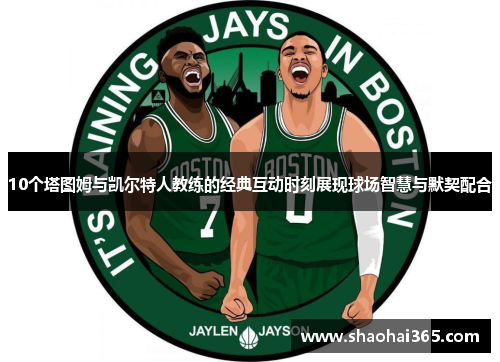 10个塔图姆与凯尔特人教练的经典互动时刻展现球场智慧与默契配合 10个塔图姆与凯尔特人教练的经典互动时刻展现球场智慧与默契配合