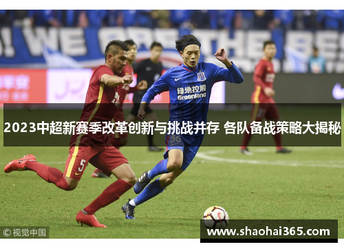 2023中超新赛季改革创新与挑战并存 各队备战策略大揭秘 2023中超新赛季改革创新与挑战并存 各队备战策略大揭秘