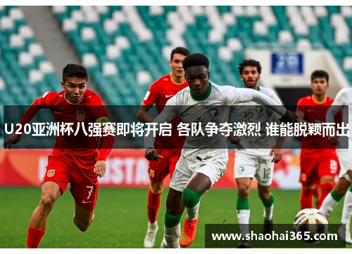 U20亚洲杯八强赛即将开启 各队争夺激烈 谁能脱颖而出 U20亚洲杯八强赛即将开启 各队争夺激烈 谁能脱颖而出