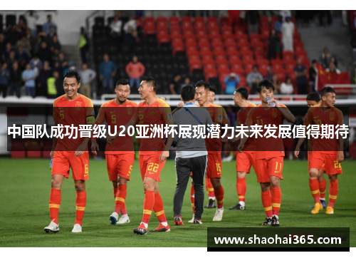 中国队成功晋级U20亚洲杯展现潜力未来发展值得期待 中国队成功晋级U20亚洲杯展现潜力未来发展值得期待