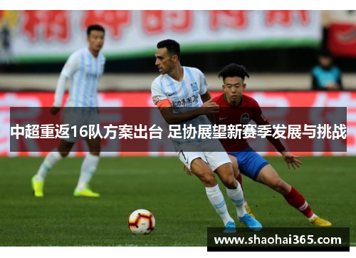 中超重返16队方案出台 足协展望新赛季发展与挑战 中超重返16队方案出台 足协展望新赛季发展与挑战