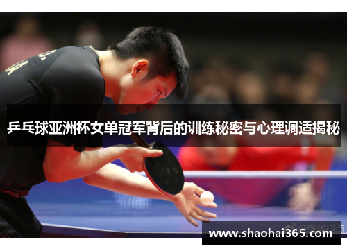 乒乓球亚洲杯女单冠军背后的训练秘密与心理调适揭秘 乒乓球亚洲杯女单冠军背后的训练秘密与心理调适揭秘