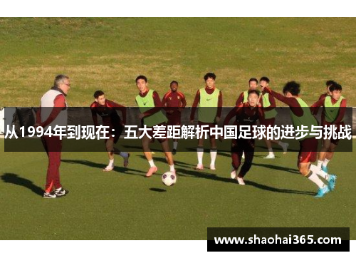 从1994年到现在:五大差距解析中国足球的进步与挑战 从1994年到现在:五大差距解析中国足球的进步与挑战