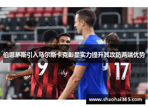 伯恩茅斯引入马尔斯卡克彰显实力提升其攻防两端优势 伯恩茅斯引入马尔斯卡克彰显实力提升其攻防两端优势