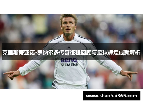 克里斯蒂亚诺·罗纳尔多传奇征程回顾与足球辉煌成就解析 克里斯蒂亚诺·罗纳尔多传奇征程回顾与足球辉煌成就解析