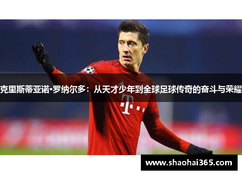 克里斯蒂亚诺·罗纳尔多:从天才少年到全球足球传奇的奋斗与荣耀 克里斯蒂亚诺·罗纳尔多:从天才少年到全球足球传奇的奋斗与荣耀