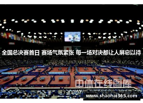 全国总决赛首日 赛场气氛紧张 每一场对决都让人屏息以待 全国总决赛首日 赛场气氛紧张 每一场对决都让人屏息以待