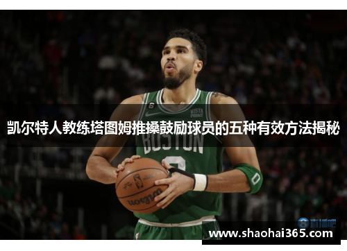 凯尔特人教练塔图姆推搡鼓励球员的五种有效方法揭秘 凯尔特人教练塔图姆推搡鼓励球员的五种有效方法揭秘