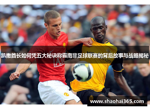凯撒酋长如何凭五大秘诀称霸南非足球联赛的背后故事与战略揭秘 凯撒酋长如何凭五大秘诀称霸南非足球联赛的背后故事与战略揭秘