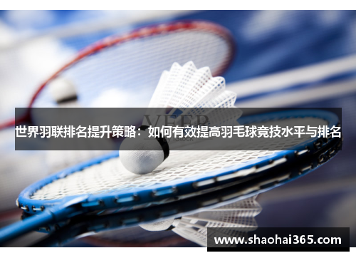 世界羽联排名提升策略:如何有效提高羽毛球竞技水平与排名 世界羽联排名提升策略:如何有效提高羽毛球竞技水平与排名