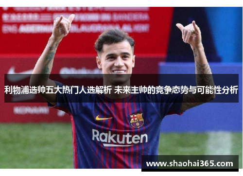 利物浦选帅五大热门人选解析 未来主帅的竞争态势与可能性分析 利物浦选帅五大热门人选解析 未来主帅的竞争态势与可能性分析
