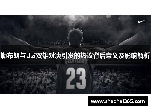 勒布朗与Uzi双雄对决引发的热议背后意义及影响解析 勒布朗与Uzi双雄对决引发的热议背后意义及影响解析