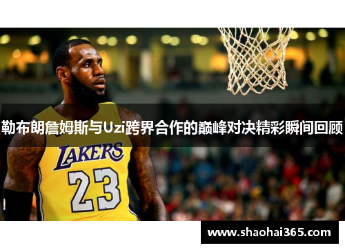 勒布朗詹姆斯与Uzi跨界合作的巅峰对决精彩瞬间回顾 勒布朗詹姆斯与Uzi跨界合作的巅峰对决精彩瞬间回顾